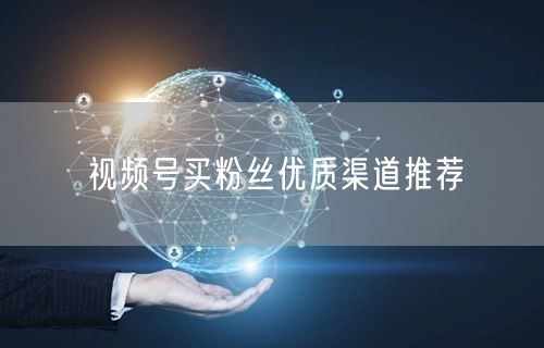 视频号买粉丝优质渠道推荐