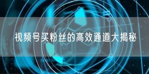 视频号买粉丝的高效通道大揭秘