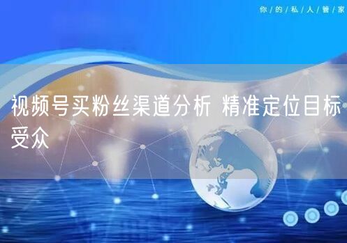 视频号买粉丝渠道分析 精准定位目标受众