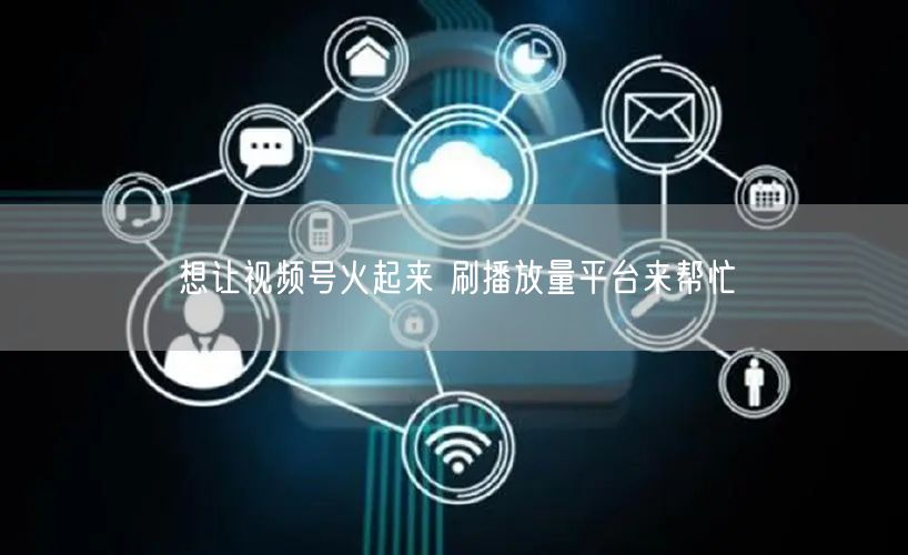 想让视频号火起来 刷播放量平台来帮忙