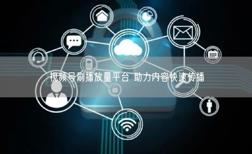 视频号刷播放量平台 助力内容快速传播
