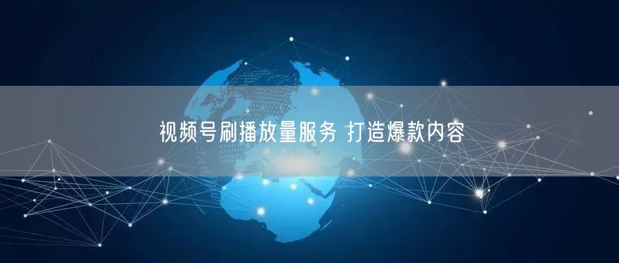 视频号刷播放量服务 打造爆款内容