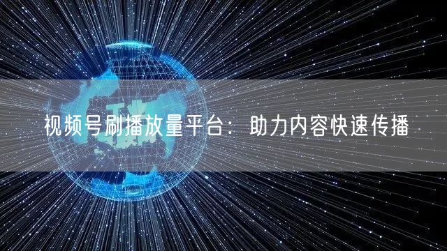 视频号刷播放量平台：助力内容快速传播