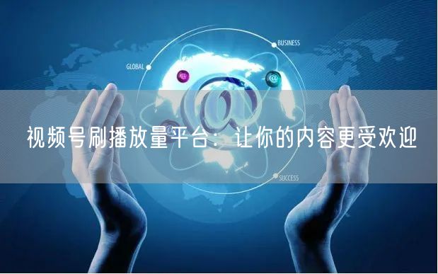 视频号刷播放量平台：让你的内容更受欢迎