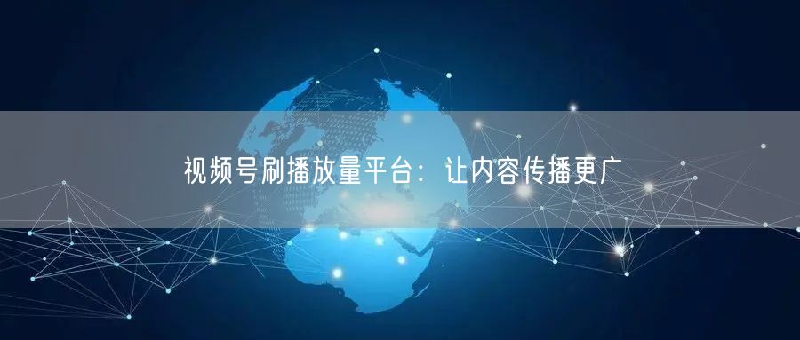 视频号刷播放量平台：让内容传播更广