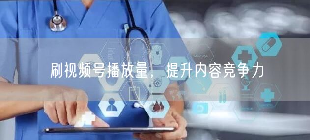 刷视频号播放量，提升内容竞争力