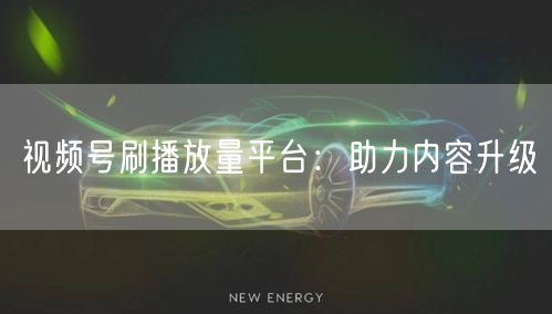 视频号刷播放量平台：助力内容升级