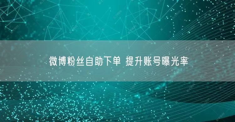 微博粉丝自助下单 提升账号曝光率