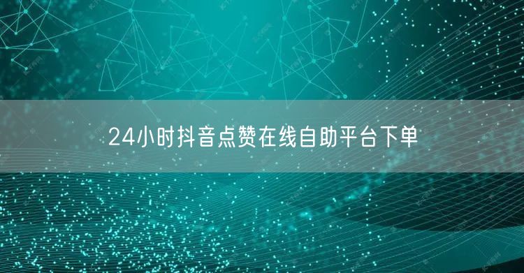 24小时抖音点赞在线自助平台下单