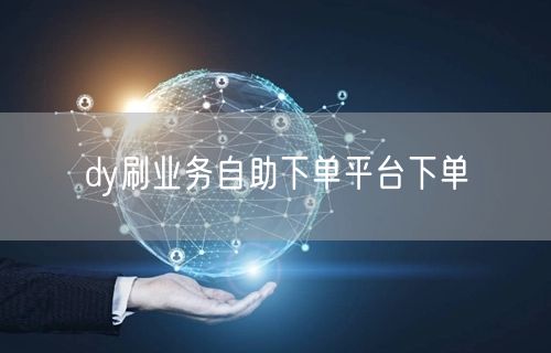 dy刷业务自助下单平台下单