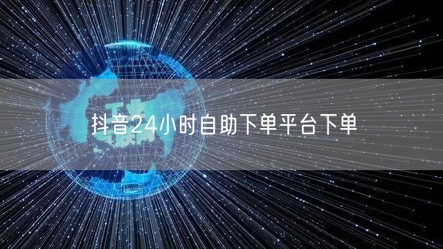 抖音24小时自助下单平台下单