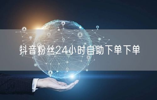 抖音粉丝24小时自助下单下单