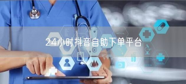 24小时抖音自助下单平台