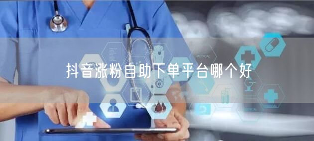 抖音涨粉自助下单平台哪个好
