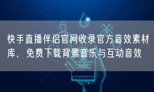 快手直播伴侣官网收录官方音效素材库，免费下载背景音乐与互动音效