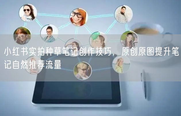 小红书实拍种草笔记创作技巧，原创原图提升笔记自然推荐流量
