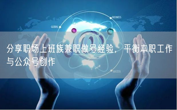分享职场上班族兼职做号经验，平衡本职工作与公众号创作