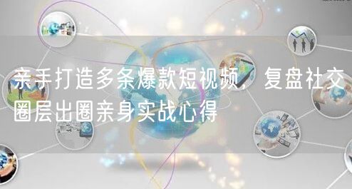 亲手打造多条爆款短视频，复盘社交圈层出圈亲身实战心得