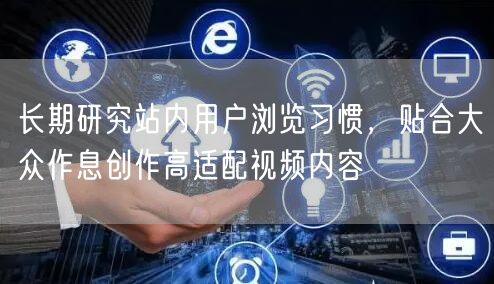长期研究站内用户浏览习惯，贴合大众作息创作高适配视频内容