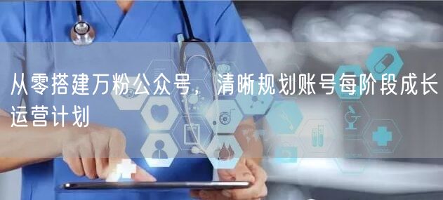 从零搭建万粉公众号，清晰规划账号每阶段成长运营计划
