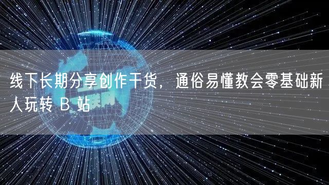 线下长期分享创作干货，通俗易懂教会零基础新人玩转 B 站