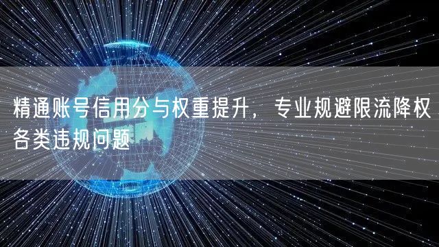 精通账号信用分与权重提升，专业规避限流降权各类违规问题