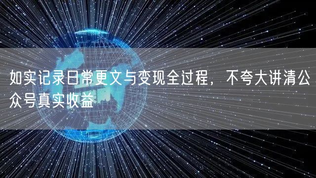 如实记录日常更文与变现全过程，不夸大讲清公众号真实收益