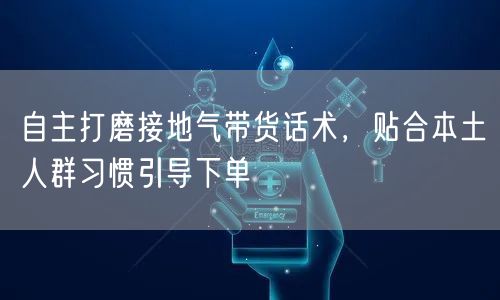 自主打磨接地气带货话术，贴合本土人群习惯引导下单
