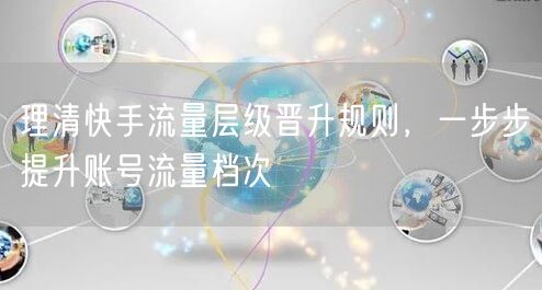 理清快手流量层级晋升规则，一步步提升账号流量档次