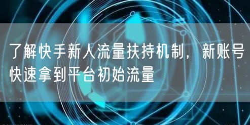 了解快手新人流量扶持机制，新账号快速拿到平台初始流量
