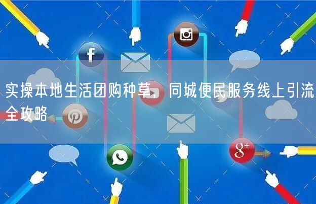 实操本地生活团购种草，同城便民服务线上引流全攻略