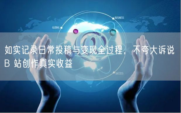如实记录日常投稿与变现全过程，不夸大诉说 B 站创作真实收益