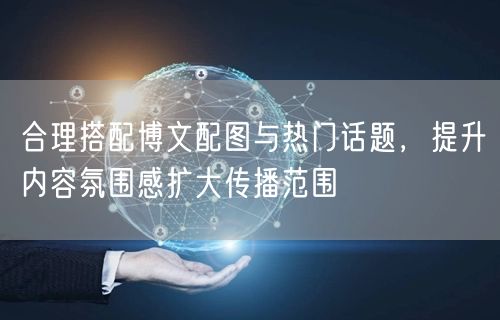 合理搭配博文配图与热门话题，提升内容氛围感扩大传播范围