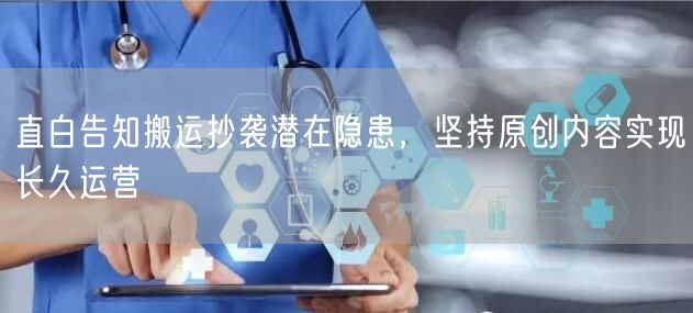 直白告知搬运抄袭潜在隐患，坚持原创内容实现长久运营