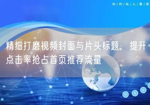 精细打磨视频封面与片头标题，提升点击率抢占首页推荐流量
