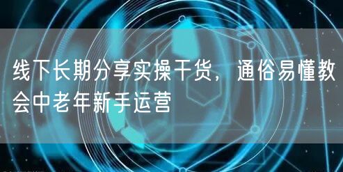 线下长期分享实操干货，通俗易懂教会中老年新手运营
