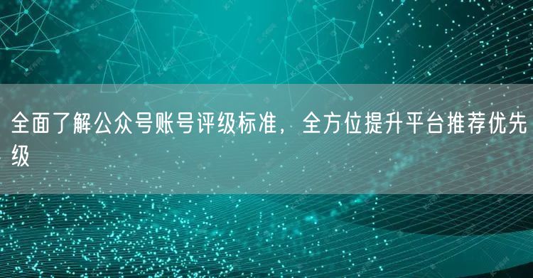 全面了解公众号账号评级标准，全方位提升平台推荐优先级