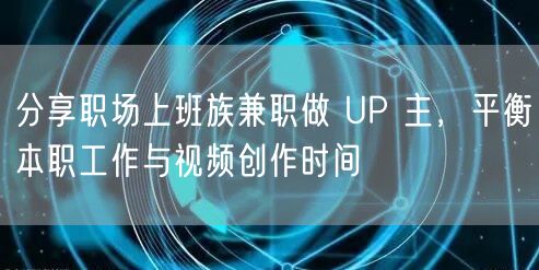 分享职场上班族兼职做 UP 主，平衡本职工作与视频创作时间