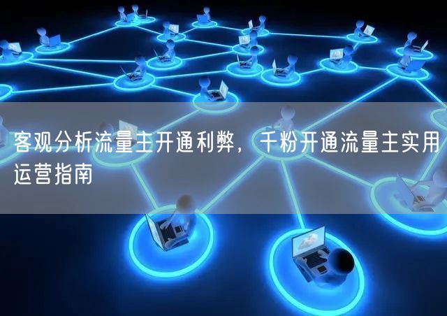 客观分析流量主开通利弊，千粉开通流量主实用运营指南