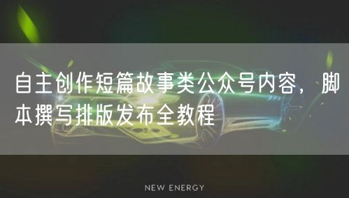 自主创作短篇故事类公众号内容，脚本撰写排版发布全教程