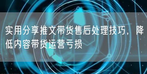 实用分享推文带货售后处理技巧，降低内容带货运营亏损