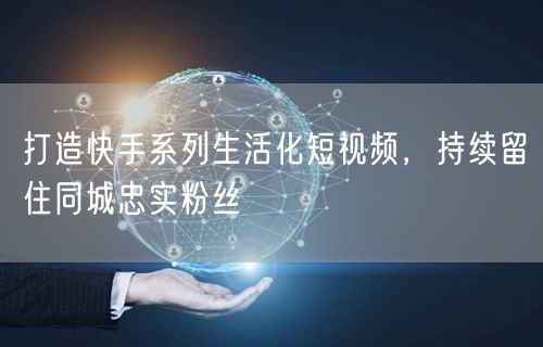打造快手系列生活化短视频，持续留住同城忠实粉丝