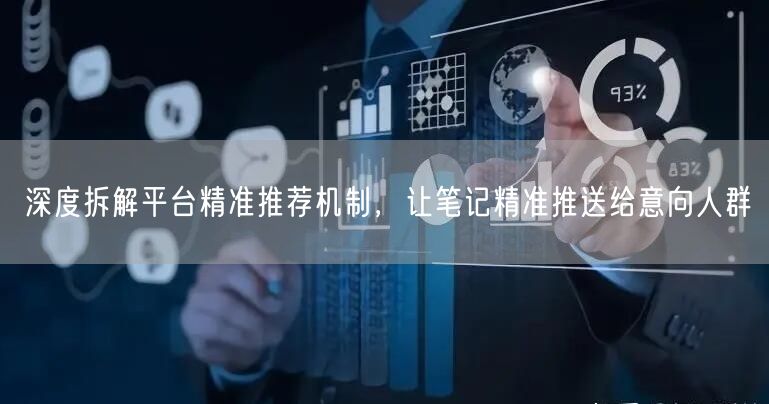 深度拆解平台精准推荐机制，让笔记精准推送给意向人群