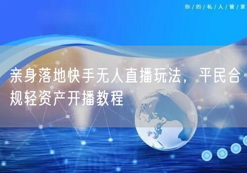 亲身落地快手无人直播玩法，平民合规轻资产开播教程