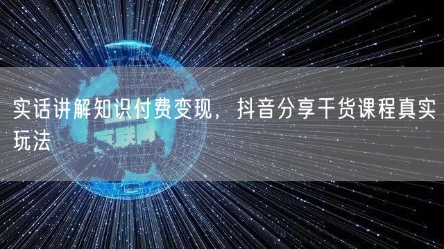 实话讲解知识付费变现，抖音分享干货课程真实玩法