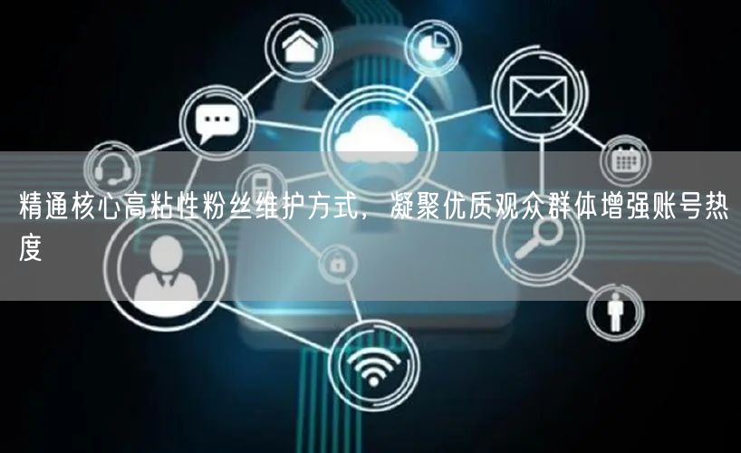 精通核心高粘性粉丝维护方式，凝聚优质观众群体增强账号热度