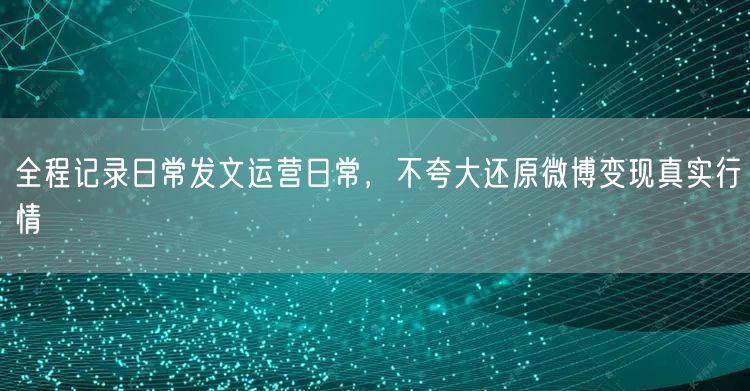 全程记录日常发文运营日常，不夸大还原微博变现真实行情
