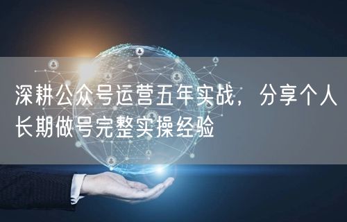深耕公众号运营五年实战，分享个人长期做号完整实操经验