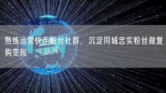 熟练运营快手粉丝社群，沉淀同城忠实粉丝做复购变现