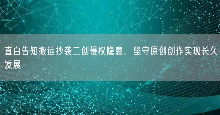 直白告知搬运抄袭二创侵权隐患，坚守原创创作实现长久发展